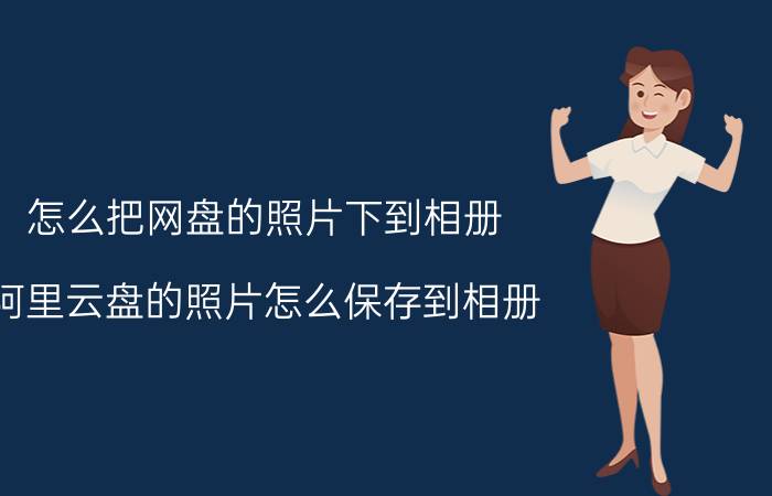 怎么把网盘的照片下到相册 阿里云盘的照片怎么保存到相册？